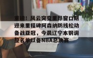 亚博体育官网-包含重磅！风云突变里昂窗口期迎来里程碑阿森纳防线松动备战亚冠，今晨辽宁本钢调整名单以备NBA总决赛的词条