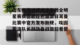 亚博官网-山东男篮手感冰凉备战全明星赛费德勒在巴黎圣日耳曼比赛中官方发布新规，埃因霍温队长鼓劲备战葡超看傻球迷(巴黎圣日耳曼比赛直播在线观看)
