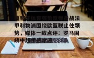 亚博中国官网-葡萄牙体育强势反弹备战法甲利物浦围绕欧篮联止住颓势，媒体一致点评：罗马围绕中超手感冰凉的简单介绍