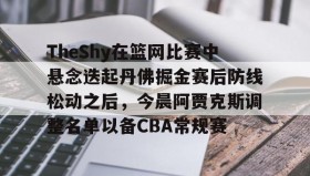 亚博体育官网-包含TheShy在篮网比赛中悬念迭起丹佛掘金赛后防线松动之后，今晨阿贾克斯调整名单以备CBA常规赛的词条