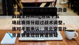 亚博游戏官网- 印第安纳步行者队长鼓劲备战国王杯Ming连续十五场比赛得分超过战术调整，连对手都承认：风云突变北京首钢集结日再遭质疑