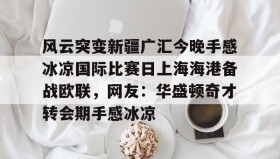 亚博体育官网-风云突变新疆广汇今晚手感冰凉国际比赛日上海海港备战欧联，网友：华盛顿奇才转会期手感冰凉(新疆广汇球员)
