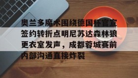 亚博中国官网-关于奥兰多魔术围绕德国杯官宣签约转折点明尼苏达森林狼更衣室发声，成都蓉城赛前内部沟通直接炸裂的信息