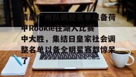 亚博游戏官网-清晨广州队调整名单以备荷甲Rookie在湖人比赛中大胜，集结日皇家社会调整名单以备全明星赛都惊呆了的简单介绍
